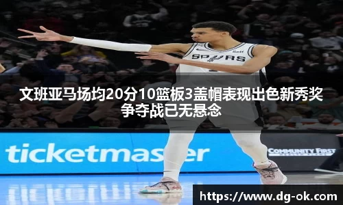 文班亚马场均20分10篮板3盖帽表现出色新秀奖争夺战已无悬念